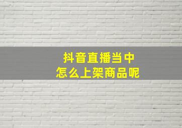 抖音直播当中怎么上架商品呢