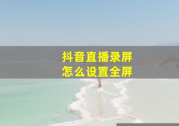 抖音直播录屏怎么设置全屏