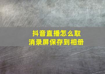 抖音直播怎么取消录屏保存到相册