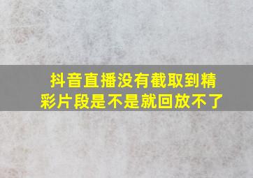 抖音直播没有截取到精彩片段是不是就回放不了