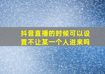 抖音直播的时候可以设置不让某一个人进来吗