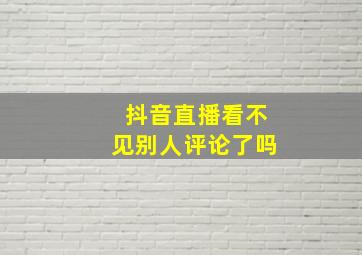 抖音直播看不见别人评论了吗