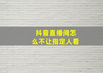 抖音直播间怎么不让指定人看