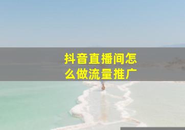 抖音直播间怎么做流量推广