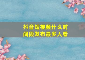 抖音短视频什么时间段发布最多人看