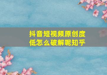 抖音短视频原创度低怎么破解呢知乎