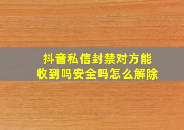 抖音私信封禁对方能收到吗安全吗怎么解除