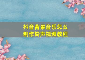 抖音背景音乐怎么制作铃声视频教程