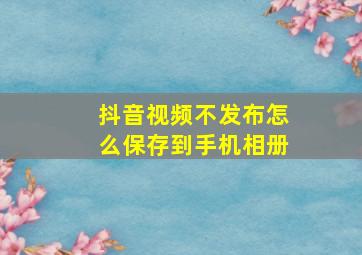 抖音视频不发布怎么保存到手机相册