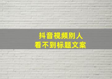 抖音视频别人看不到标题文案