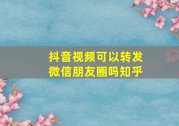 抖音视频可以转发微信朋友圈吗知乎