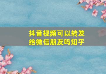 抖音视频可以转发给微信朋友吗知乎