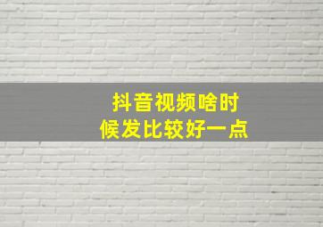 抖音视频啥时候发比较好一点