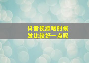 抖音视频啥时候发比较好一点呢