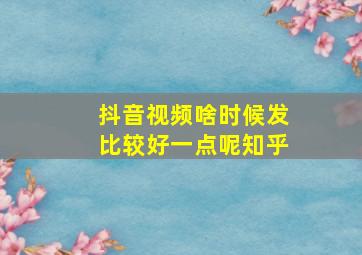 抖音视频啥时候发比较好一点呢知乎