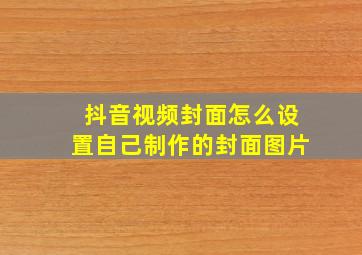 抖音视频封面怎么设置自己制作的封面图片