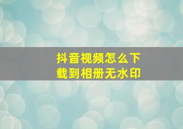 抖音视频怎么下载到相册无水印