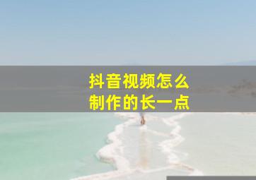 抖音视频怎么制作的长一点