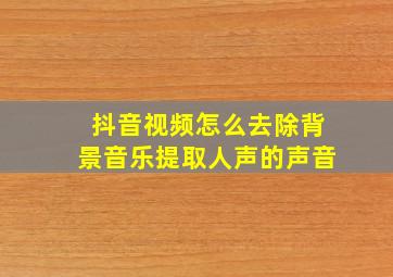 抖音视频怎么去除背景音乐提取人声的声音