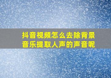 抖音视频怎么去除背景音乐提取人声的声音呢