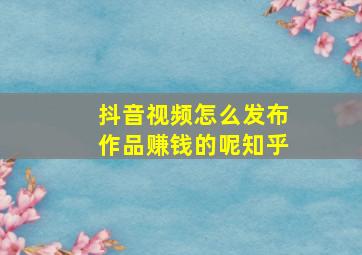 抖音视频怎么发布作品赚钱的呢知乎