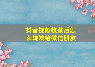 抖音视频收藏后怎么转发给微信朋友