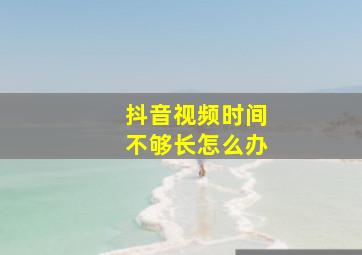 抖音视频时间不够长怎么办