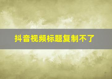 抖音视频标题复制不了