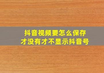 抖音视频要怎么保存才没有才不显示抖音号