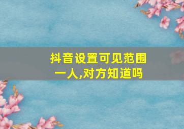 抖音设置可见范围一人,对方知道吗