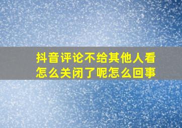 抖音评论不给其他人看怎么关闭了呢怎么回事