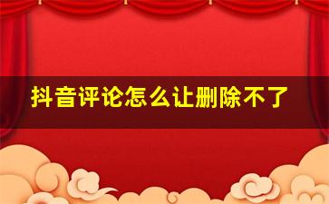 抖音评论怎么让删除不了