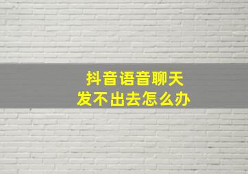 抖音语音聊天发不出去怎么办