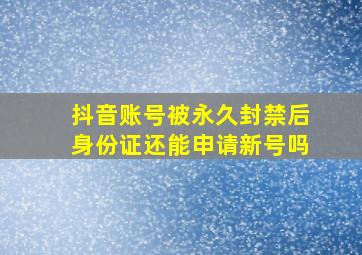 抖音账号被永久封禁后身份证还能申请新号吗