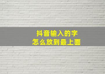 抖音输入的字怎么放到最上面