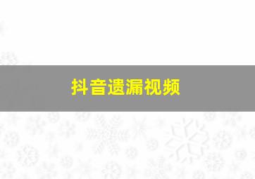 抖音遗漏视频