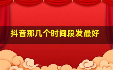 抖音那几个时间段发最好