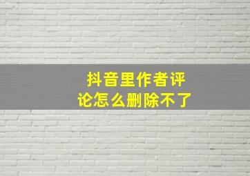 抖音里作者评论怎么删除不了