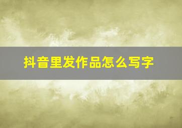 抖音里发作品怎么写字