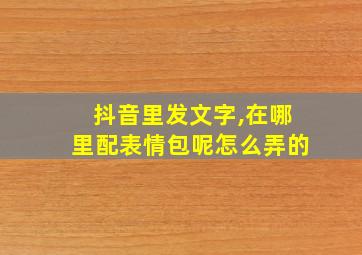 抖音里发文字,在哪里配表情包呢怎么弄的