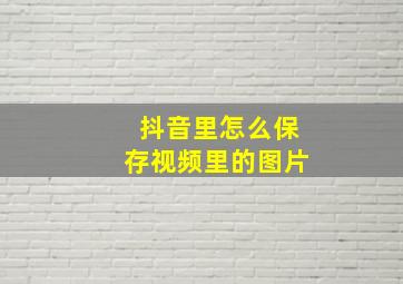 抖音里怎么保存视频里的图片