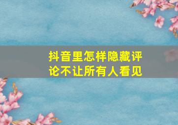 抖音里怎样隐藏评论不让所有人看见