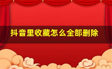 抖音里收藏怎么全部删除