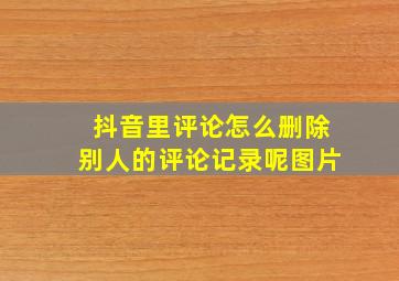 抖音里评论怎么删除别人的评论记录呢图片