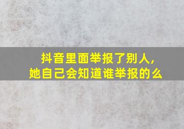 抖音里面举报了别人,她自己会知道谁举报的么