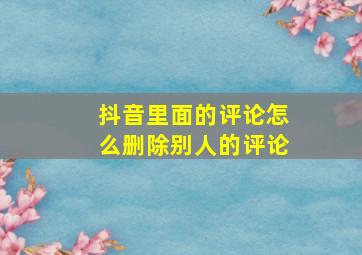 抖音里面的评论怎么删除别人的评论