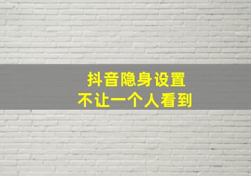 抖音隐身设置不让一个人看到