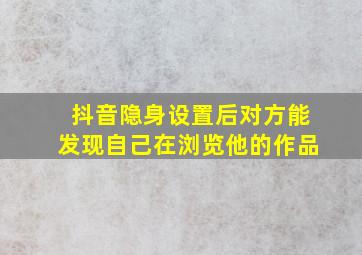 抖音隐身设置后对方能发现自己在浏览他的作品