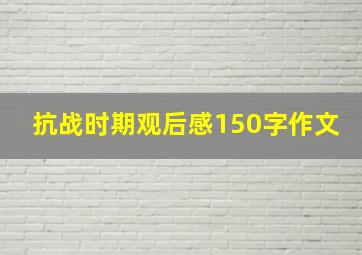 抗战时期观后感150字作文