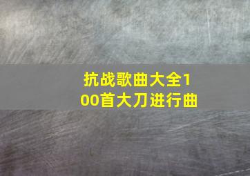 抗战歌曲大全100首大刀进行曲